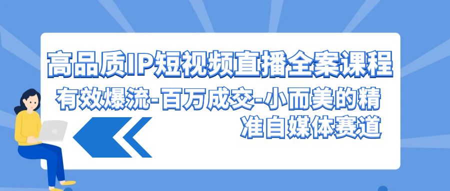 高品质 IP短视频直播-全案课程，有效爆流-百万成交-小而美的精准自媒体赛道-微众资源