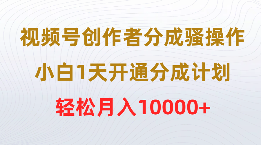 视频号创作者分成骚操作，小白1天开通分成计划，轻松月入10000+-微众资源