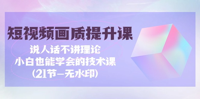 短视频-画质提升课，说人话不讲理论，小白也能学会的技术课(21节-无水印)-微众资源