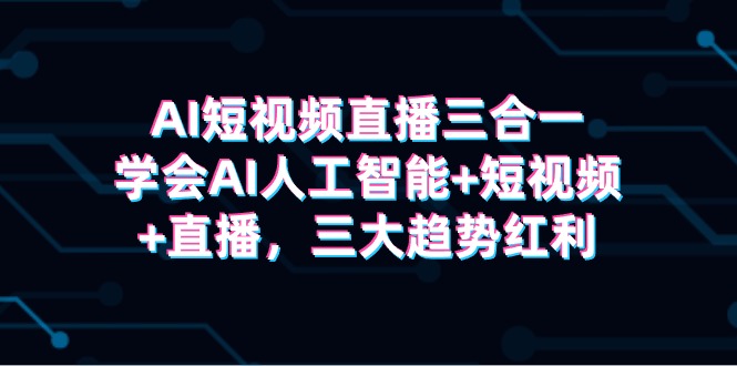 AI短视频直播三合一，学会AI人工智能+短视频+直播，三大趋势红利-微众资源