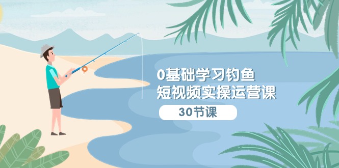 0基础学习钓鱼短视频实操运营课：认知篇/定位篇/工具篇/内容篇/运营篇-微众资源