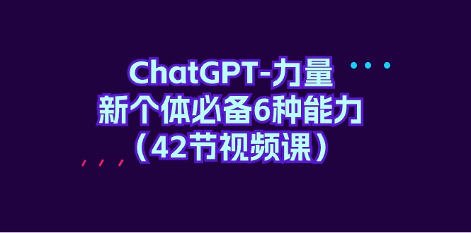 ChatGPT-力量 新个体必备6种能力（42节视频课）-微众资源