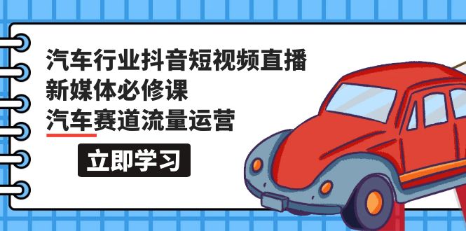 汽车行业 抖音短视频-直播新媒体必修课，汽车赛道流量运营（118节课）-微众资源