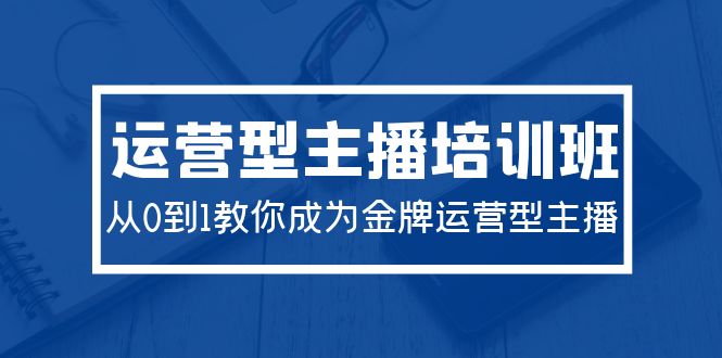 2024运营型主播培训班：从0到1教你成为金牌运营型主播（29节课）-微众资源