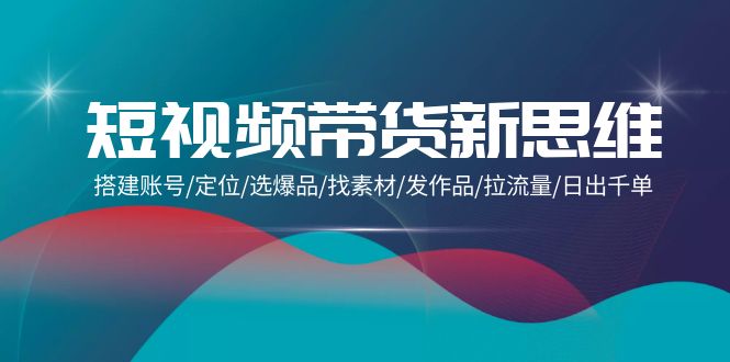 短视频带货新思维：搭建账号/定位/选爆品/找素材/发作品/拉流量/日出千单-微众资源