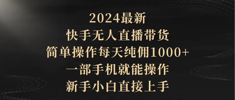 2024最新，快手无人直播带货，简单操作每天纯佣1000+，一部手机就能操作…-微众资源