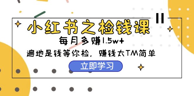 小红书之检钱课：从0开始实测每月多赚1.5w起步，赚钱真的太简单了（98节）-微众资源