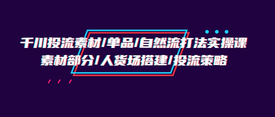 千川投流素材/单品/自然流打法实操培训班，素材部分/人货场搭建/投流策略-微众资源