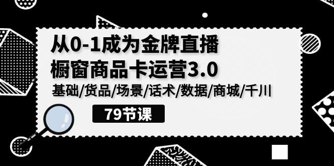 0-1成为金牌直播-橱窗商品卡运营3.0，基础/货品/场景/话术/数据/商城/千川-微众资源