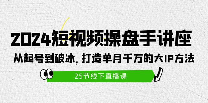 2024短视频操盘手讲座：从起号到破冰，打造单月千万的大IP方法（25节）-微众资源