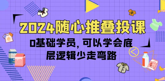 2024随心推叠投课，0基础学员，可以学会底层逻辑少走弯路（14节）-微众资源