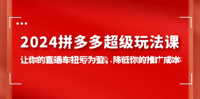 2024拼多多-超级玩法课，让你的直通车扭亏为盈，降低你的推广成本-7节课-微众资源