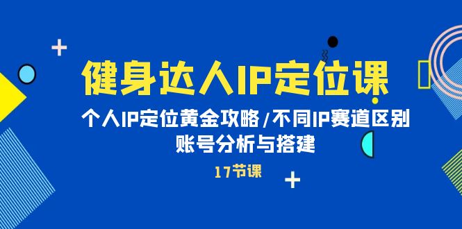 健身达人IP定位课：个人IP定位黄金攻略/不同IP赛道区别/账号分析与搭建-微众资源