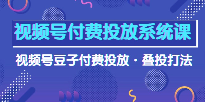 视频号付费投放系统课，视频号豆子付费投放·叠投打法（高清视频课）-微众资源