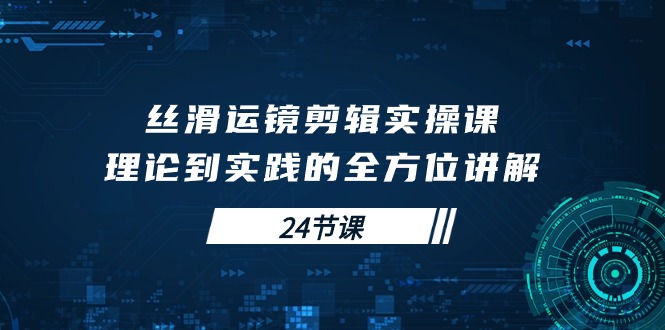 丝滑运镜剪辑实操课，理论到实践的全方位讲解（24节课）-比钱轻创