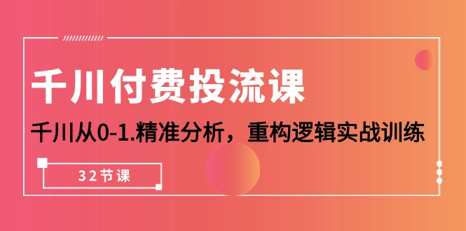 千川-付费投流课，千川从0-1.精准分析，重构逻辑实战训练（32节课）-比钱轻创