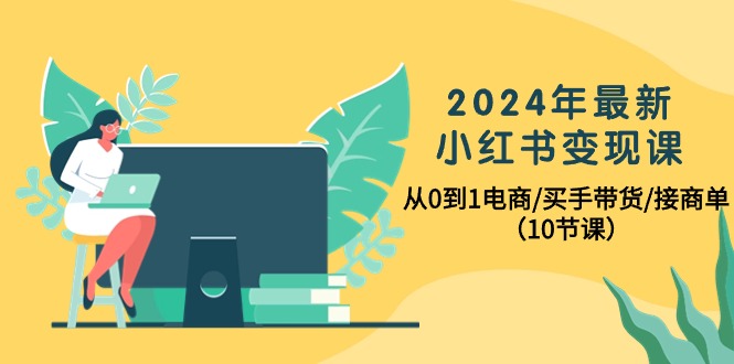 2024年最新小红书变现课，从0到1电商/买手带货/接商单（10节课）-比钱轻创