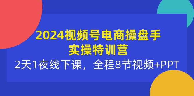2024视频号电商操盘手实操特训营：2天1夜线下课，全程8节视频+PPT-微众资源