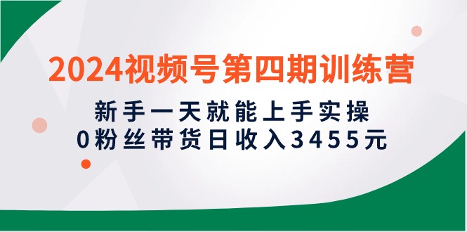2024视频号第四期训练营，新手一天就能上手实操，0粉丝带货日收入3455元-微众资源