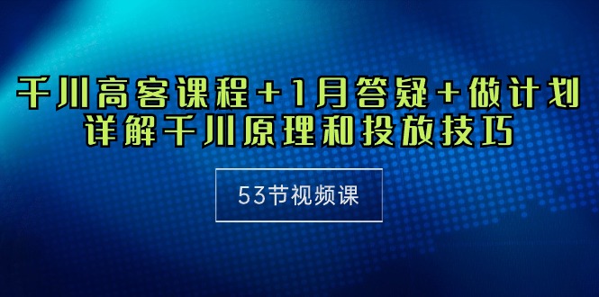 千川 高客课程+1月答疑+做计划，详解千川原理和投放技巧（53节视频课）-微众资源