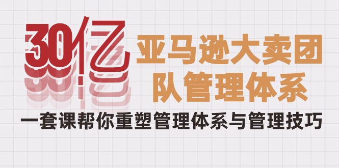 30亿-亚马逊大卖团队管理体系，一套课帮你重塑管理体系与管理技巧-微众资源