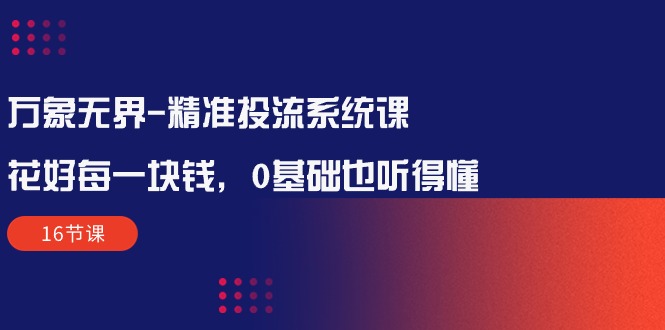 万象无界-精准投流系统课：花好 每一块钱，0基础也听得懂（16节课）-微众资源