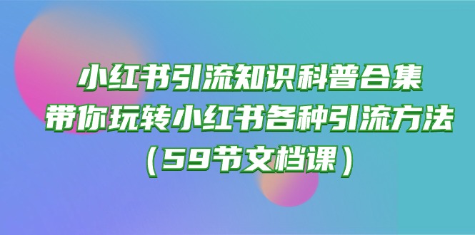 掌握小红书引流秘籍！玩转各种引流技巧的知识科普合集！（59节文档课）