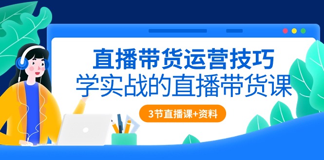 直播带货运营技巧，学实战的直播带货课（3节直播课+配套资料）-微众资源