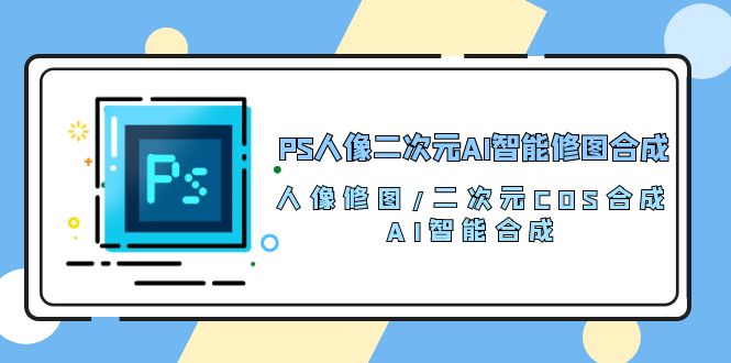 PS人像二次元AI智能修图 合成 人像修图/二次元 COS合成/AI 智能合成/100节-微众资源