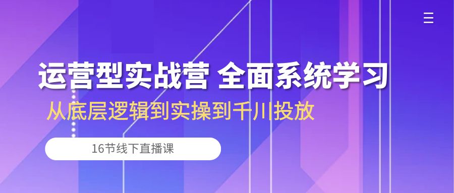 运营型实战营 全面系统学习-从底层逻辑到实操到千川投放（16节线下直播课)-微众资源