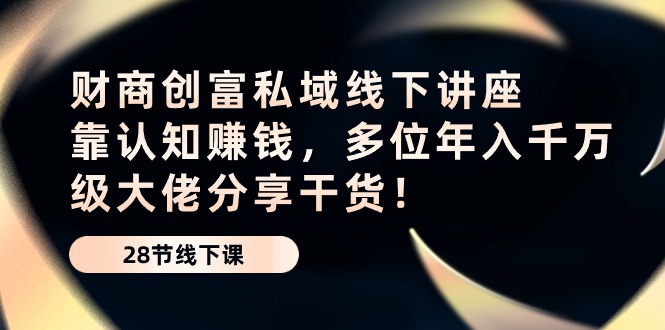 财商·创富私域线下讲座：靠认知赚钱，多位年入千万级大佬分享干货！-微众资源