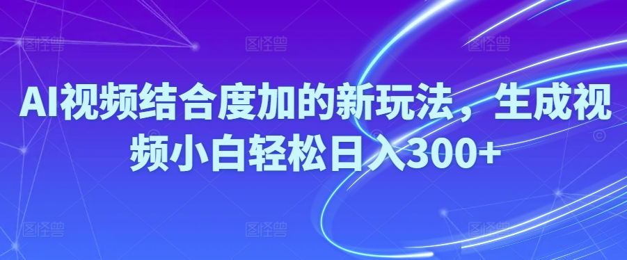 Ai视频结合度加的新玩法,生成视频小白轻松日入300+-微众资源