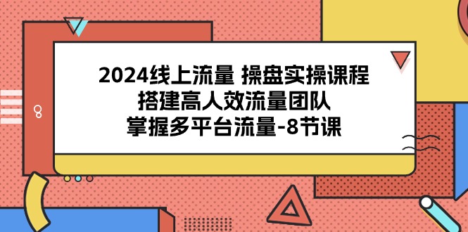 2024线上流量 操盘实操课程，搭建高人效流量团队，掌握多平台流量-8节课-微众资源