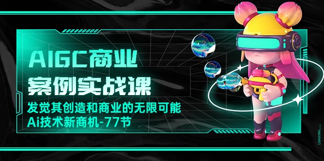 AIGC-商业案例实战课，发觉其创造和商业的无限可能，Ai技术新商机-77节-微众资源