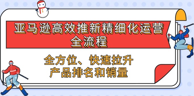 亚马逊-高效推新精细化 运营全流程，全方位、快速 拉升产品排名和销量-微众资源