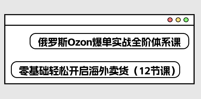 俄罗斯 Ozon-爆单实战全阶体系课，零基础轻松开启海外卖货（12节课）-微众资源