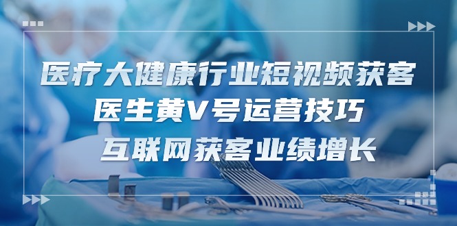 医疗 大健康行业短视频获客：医生黄V号运营技巧  互联网获客业绩增长-15节-微众资源