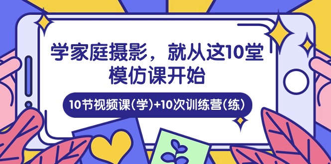 学家庭 摄影，就从这10堂模仿课开始 ，10节视频课(学)+10次训练营(练)-微众资源