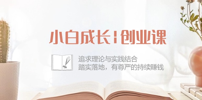 小白成长|创业课：追求理论与实践结合，踏实落地，有尊严的持续赚钱-42节-微众资源