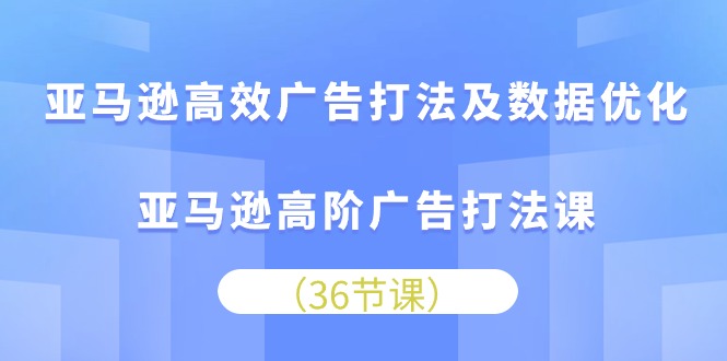 亚马逊 高效广告打法及数据优化，亚马逊高阶广告打法课（36节）-微众资源