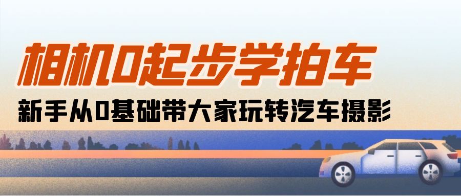 相机0起步学拍车：新手从0基础带大家玩转汽车摄影（18节课）-微众资源