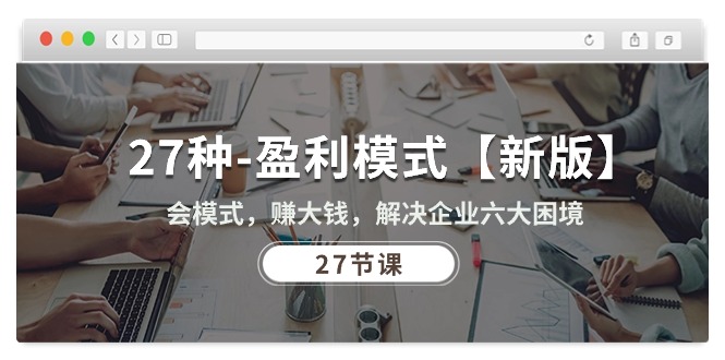 27种-盈利模式【新版】会模式，赚大钱，解决企业六大困境 (27节课)-微众资源