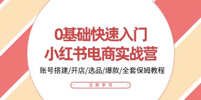 0基础快速入门-小红书电商实战营：账号搭建/开店/选品/爆款/全套保姆教程-微众资源
