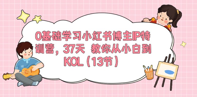 0基础学习小红书博主IP特训营，37天 教你从小白到KOL（13节）-微众资源