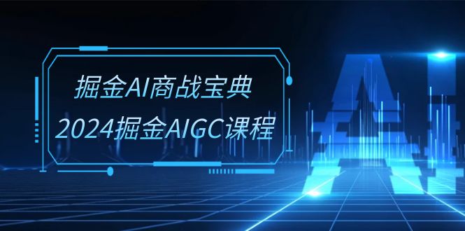 掘金AI 商战宝典-系统班：2024掘金AIGC课程（30节视频课）-微众资源