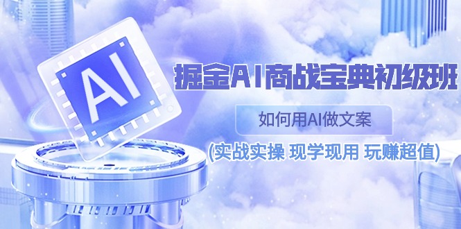 掘金AI 商战 宝典 初级班：如何用AI做文案(实战实操 现学现用 玩赚超值)-微众资源