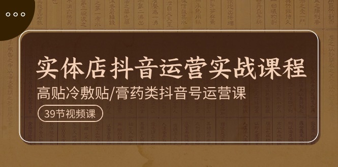 实体店抖音运营实操课程，高贴冷敷贴/膏药类抖音号运营课（39节）-微众资源