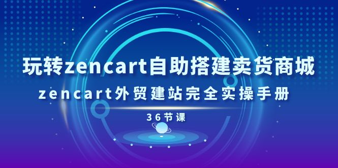 玩转zencart自助搭建卖货商城，zencart外贸建站完全实操手册-36节课-微众资源