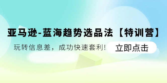 亚马逊-蓝海趋势选品法【特训营】：玩转信息差，成功快速套利!-微众资源