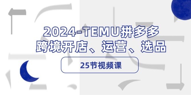 2024-TEMU拼多多·跨境开店、运营、选品（25节视频课）--皓收集 | 网创宝典